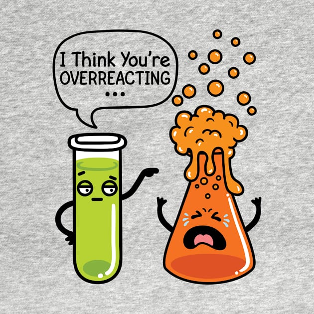 Chemistry Shirt - I Think You're Overreacting by redbarron